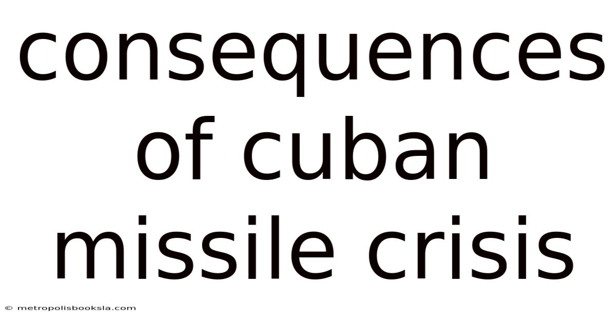 Consequences Of Cuban Missile Crisis