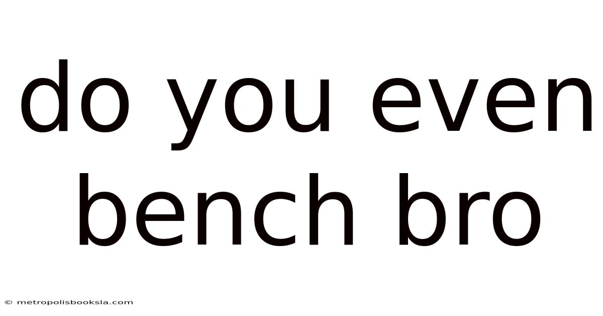 Do You Even Bench Bro