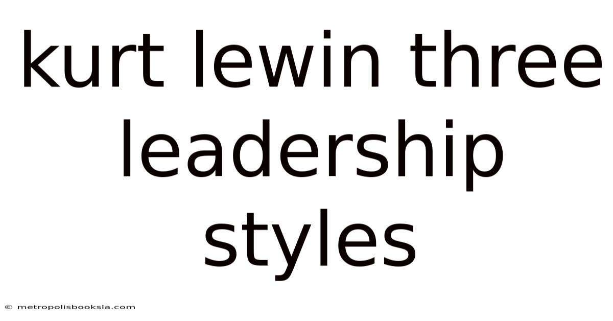 Kurt Lewin Three Leadership Styles