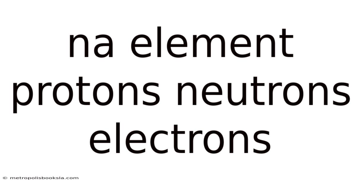 Na Element Protons Neutrons Electrons